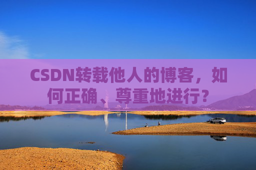 CSDN转载他人的博客，如何正确、尊重地进行？