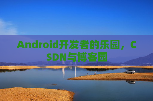 Android开发者的乐园，CSDN与博客园