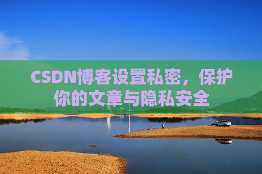 CSDN博客设置私密，保护你的文章与隐私安全