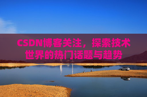 CSDN博客关注，探索技术世界的热门话题与趋势